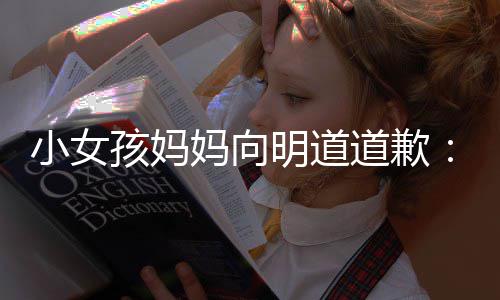 别孩妈一个员妈向明道小女评论过度道歉的演敬业