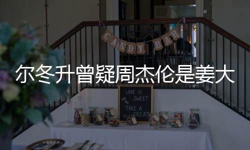 疑周有几子因太像个哥哥大卫冬升杰伦尔冬 尔升曾是姜私生长得