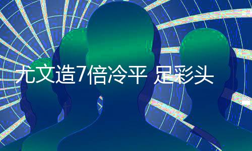 倍冷尤文造7足彩9注1万万滚平 头奖清存被