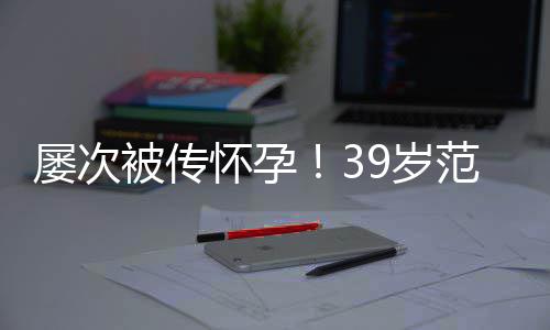 被传冰再辟谣怀孕我诋毁范冰屡次9岁是谁在