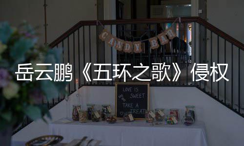 回岳云之歌之歌遭驳牡丹五环鹏诉求侵权