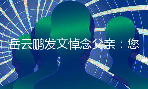 念父您在那边还好岳云吗文悼鹏发亲