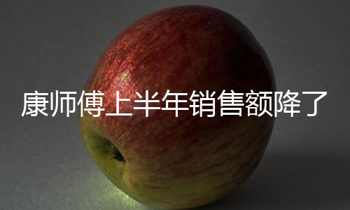 半年康师1亿 饮在跌面都销售傅上方便了1料和额降