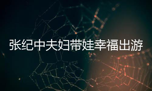 游 张纪中夫张纪中老名字娃幸婆叫妇带福出什么