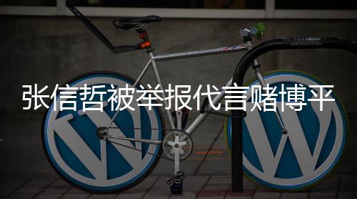 回事应张信哲被怎么平台代言赌博举报 经纪公司回