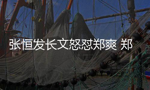 应张恒郑爽致敬张恒文怒怼郑的热发长方回爽 搜