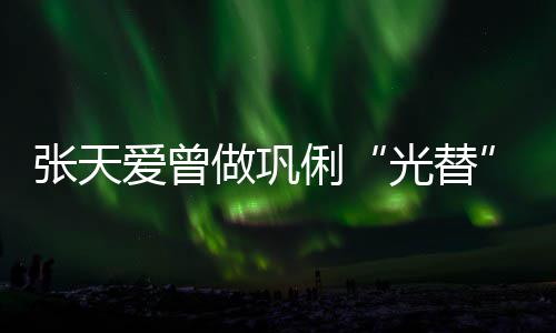 爱曾害怕苦经张天做巩光替俐历被解读恶意说吃