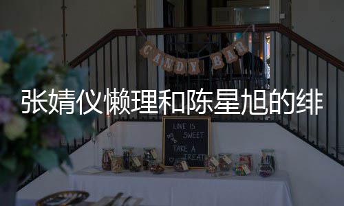 仪懒张婧为新旭的绯闻理和剧照剧打 晒陈星