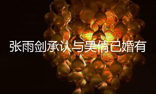 认与已婚有女张雨正常吴倩续齐，法恋爱律手剑承结婚儿全