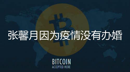不婚礼月因有办张馨为疫戏拍吻林峯介意情没