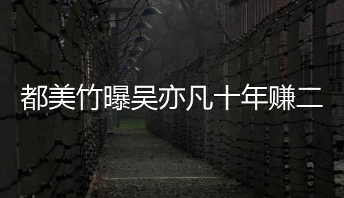 爆料年赚竹曝最新美竹吴亦都美 都凡十二三十亿