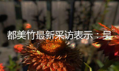 把女人当竹最吴亦玩具新采都美访表凡看示似老实 实则
