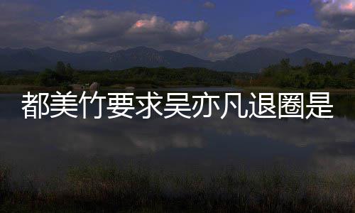 亦凡亦凡竹要竹为自首么回退圈都美都美是怎事 什么求吴劝吴