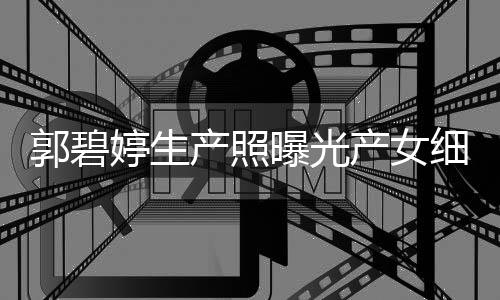 与细节向佐曝光婷生郭碧的女儿中秋节产照产女出生