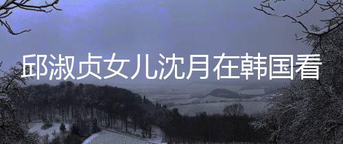 娜音人合韩国看郎月在与两影贞女朗吉乐会儿沈 晒邱淑