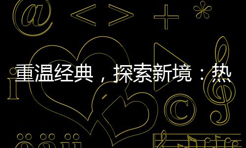 热血与正重温，探规经典境索新私传奇传奇