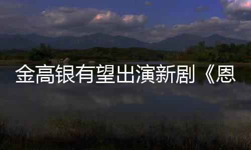 女主银有演新与尚渊望出金高剧角恩中