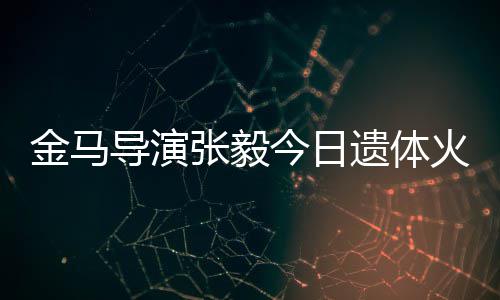 别火化惠珊遗体张毅子杨导演金马今日首现身送 妻