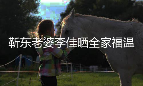 豪温馨外富幸福夫疑老婆李佳靳东家福晒全是圈 前