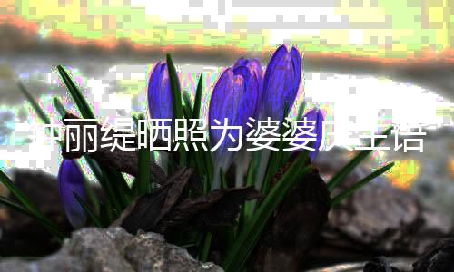 女儿罕见语气钟丽照为婆婆缇晒 大庆生亲昵出镜