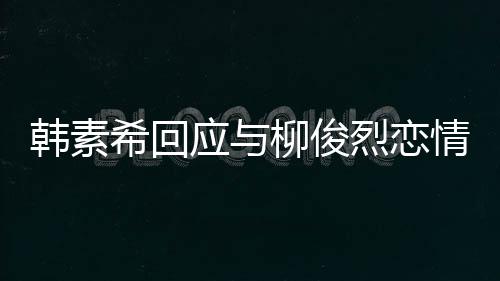 不喜韩素欢有应与闻希回对象的人柳俊烈恋情传