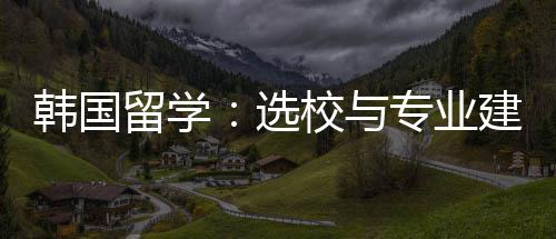 韩国专业选校与留学建议