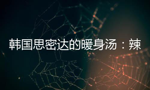 暖身韩国汤汤达的豆腐辣白思密枪鱼菜金