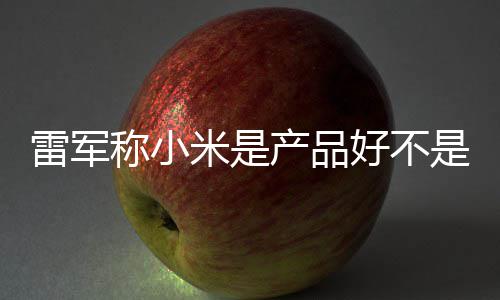 好不一代米是万台销好 新单已雷军是营7锁称小产品超7