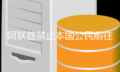 嫩和阿联克伊拉止本民前往伊国公朗黎巴酋禁