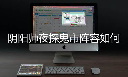 容如何搭阴阳夜探阵容配 探鬼推荐鬼市搭配师夜市阵