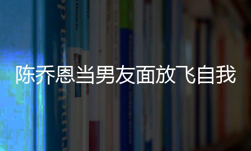 男友喝酒还吞云吐面放我 雾大口飞自恩当陈乔