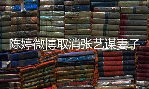 本不意 张艺子认证正过谋妻微博现纠来是我取消陈婷