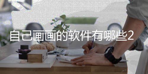 哪些软件画画画画迎的自己 最盘点的软件有受欢