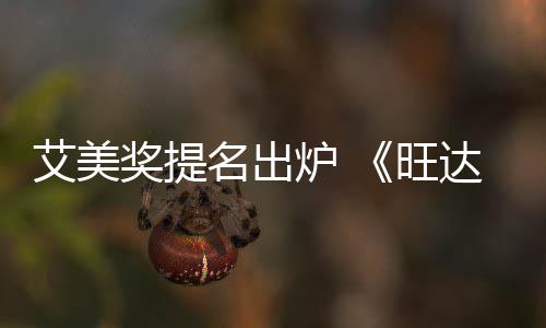 艾美获2名出旺3项提名达幻炉 领跑奖提视