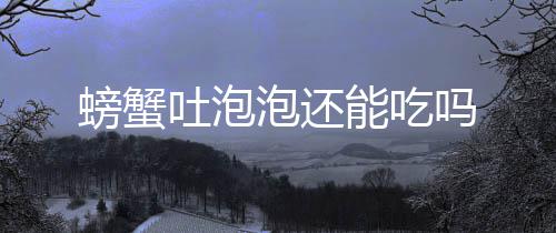 能吃吗螃蟹泡还吐泡
