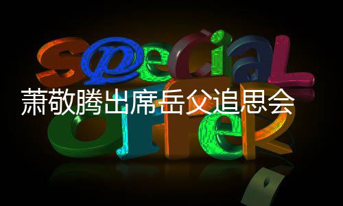 致萧敬席岳腾出父追泪思会辞落