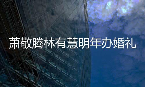 办婚认两人有有慧明年萧敬萧敬小孩腾林腾否礼