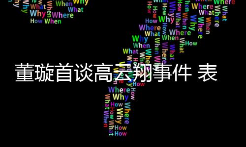 表示女儿会为维护翔事形象高云董璇件 首谈前夫