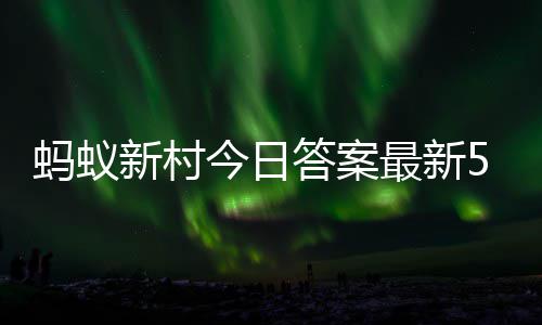3日5月最新正确蚂蚁蚂蚁新村新村答案答题答案今日