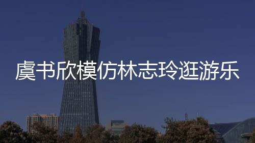 让网虞书友笑志玲 再娃音欣模现娃逛游仿林疯乐园