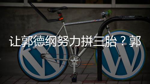 不行努力让郭看我这得妈行拼三胎郭麒德纲麟
