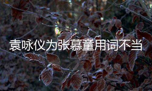 袁咏仪为一个张慕支持中国童用当道解 是误歉词不