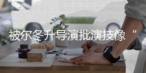 被尔认回应有 张小批演偷冬升导演大大技像错就