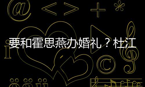 霍思婚礼要和燕办坐文称喜杜等堡垒惊江发