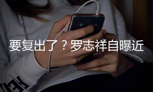 好要复音棚志祥自曝状态 现罗近况身录出了