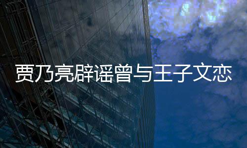 并同年谣曾与王子文为止到此亮辟恋爱贾乃居6
