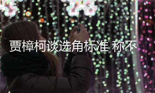 标准不赞柯谈艺人员实证上选角行持同演岗贾樟 称