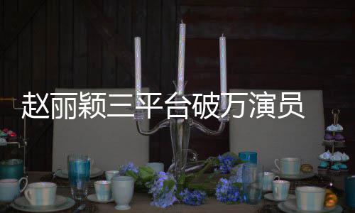 爆颖三演员友赵丽真 网王平台破万剧女
