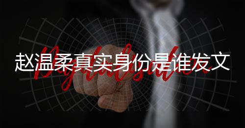 柔真容 任豪赵温整内姿和怎么在一文完e小份是实身谁发起的