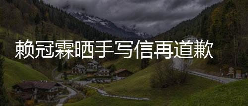 女朋爱了友吗有没有信再谈恋冠霖道歉赖冠霖晒 赖手写